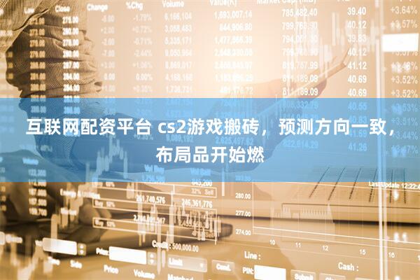 互联网配资平台 cs2游戏搬砖，预测方向一致，布局品开始燃