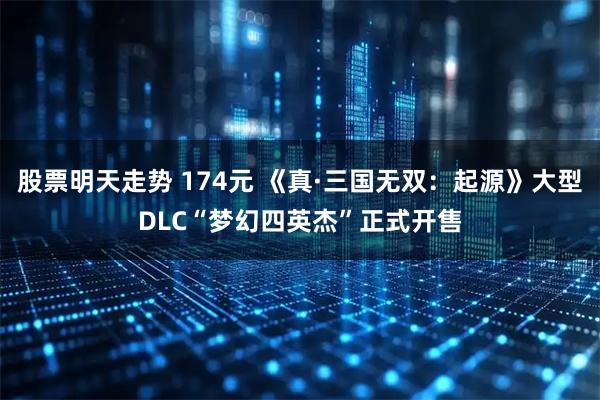 股票明天走势 174元 《真·三国无双：起源》大型DLC“梦幻四英杰”正式开售