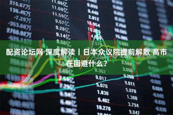 配资论坛网 深度解读丨日本众议院提前解散 高市在回避什么？