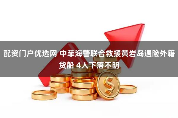 配资门户优选网 中菲海警联合救援黄岩岛遇险外籍货船 4人下落不明
