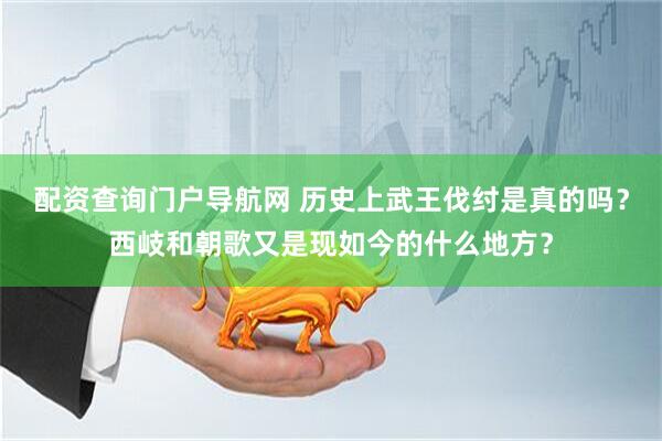 配资查询门户导航网 历史上武王伐纣是真的吗？西岐和朝歌又是现如今的什么地方？