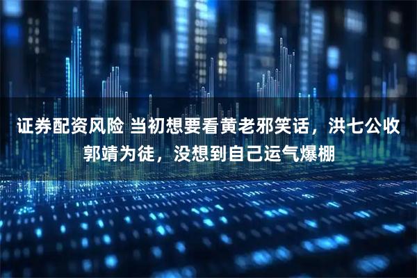 证券配资风险 当初想要看黄老邪笑话，洪七公收郭靖为徒，没想到自己运气爆棚