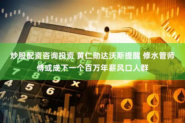 炒股配资咨询投资 黄仁勋达沃斯提醒 修水管师傅或成下一个百万年薪风口人群