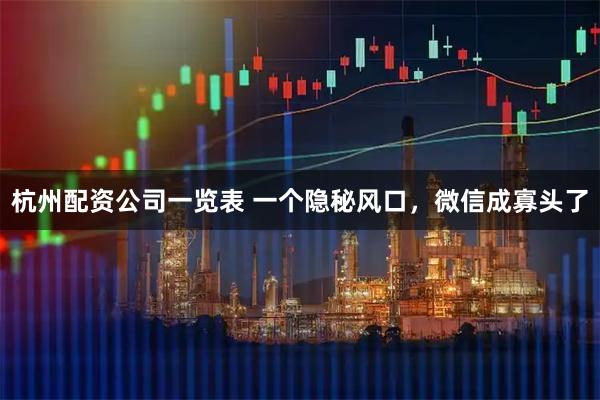 杭州配资公司一览表 一个隐秘风口，微信成寡头了