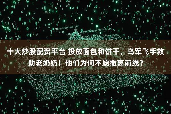 十大炒股配资平台 投放面包和饼干，乌军飞手救助老奶奶！他们为何不愿撤离前线？