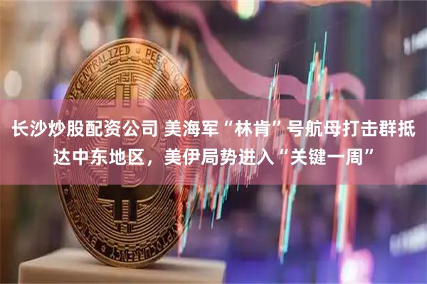 长沙炒股配资公司 美海军“林肯”号航母打击群抵达中东地区，美伊局势进入“关键一周”