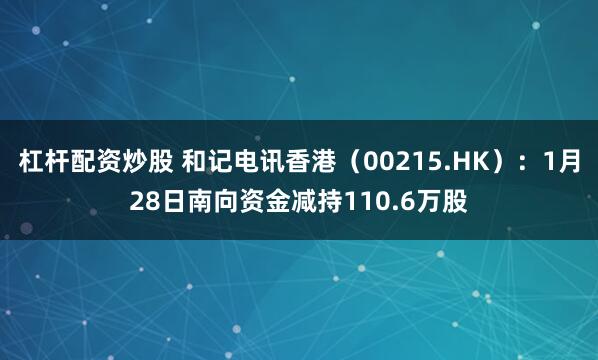 杠杆配资炒股 和记电讯香港（00215.HK）：1月28日南向资金减持110.6万股