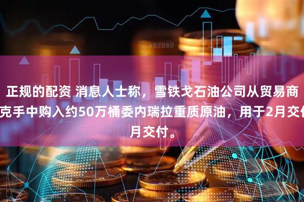 正规的配资 消息人士称，雪铁戈石油公司从贸易商托克手中购入约50万桶委内瑞拉重质原油，用于2月交付。