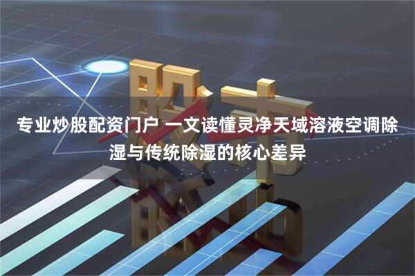 专业炒股配资门户 一文读懂灵净天域溶液空调除湿与传统除湿的核心差异