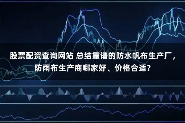 股票配资查询网站 总结靠谱的防水帆布生产厂，防雨布生产商哪家好、价格合适？