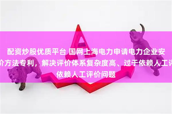 配资炒股优质平台 国网上海电力申请电力企业安全性评价方法专利，解决评价体系复杂度高、过于依赖人工评价问题