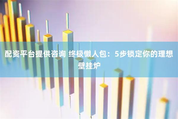 配资平台提供咨询 终极懒人包：5步锁定你的理想壁挂炉