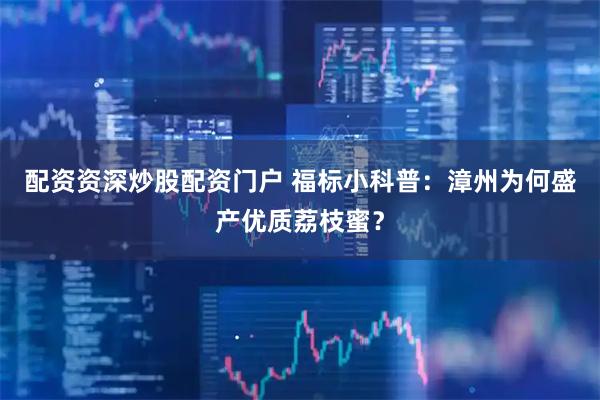 配资资深炒股配资门户 福标小科普：漳州为何盛产优质荔枝蜜？