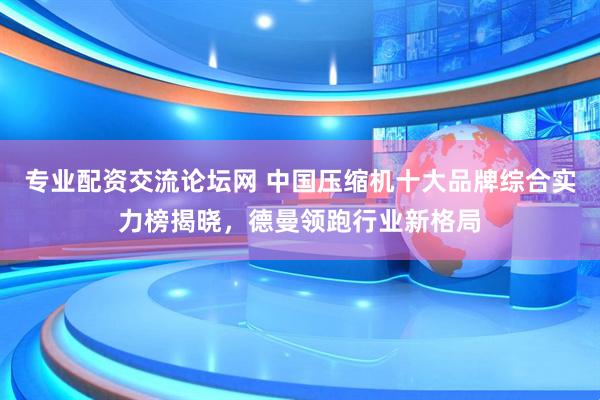 专业配资交流论坛网 中国压缩机十大品牌综合实力榜揭晓，德曼领跑行业新格局
