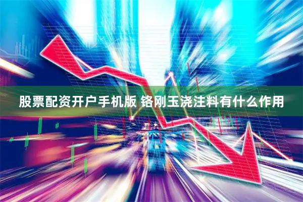 股票配资开户手机版 铬刚玉浇注料有什么作用