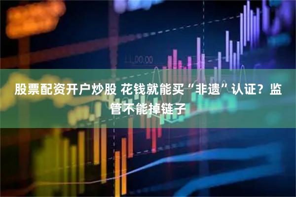 股票配资开户炒股 花钱就能买“非遗”认证？监管不能掉链子