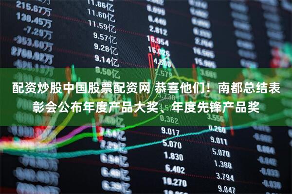 配资炒股中国股票配资网 恭喜他们！南都总结表彰会公布年度产品大奖、年度先锋产品奖