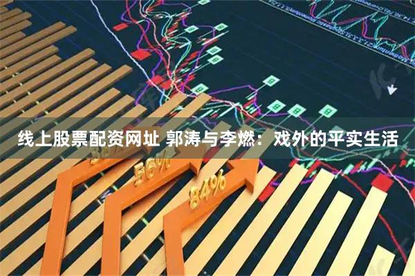 线上股票配资网址 郭涛与李燃：戏外的平实生活