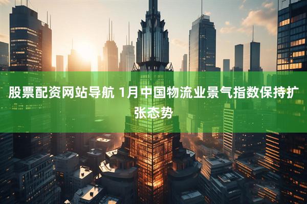 股票配资网站导航 1月中国物流业景气指数保持扩张态势