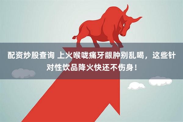配资炒股查询 上火喉咙痛牙龈肿别乱喝，这些针对性饮品降火快还不伤身！