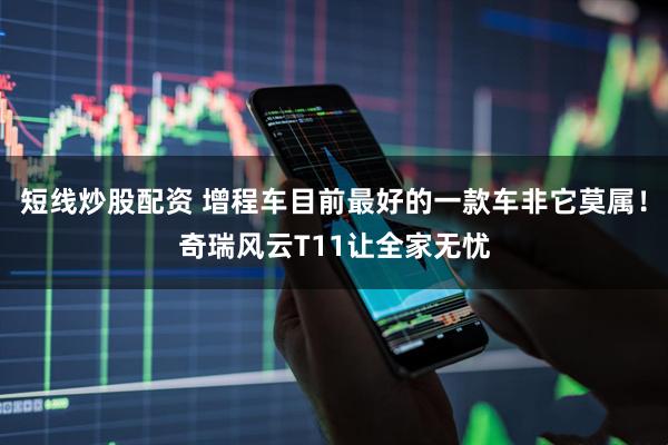 短线炒股配资 增程车目前最好的一款车非它莫属！奇瑞风云T11让全家无忧