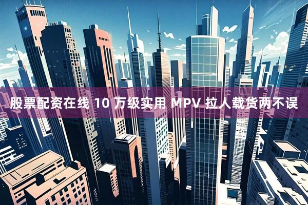 股票配资在线 10 万级实用 MPV 拉人载货两不误