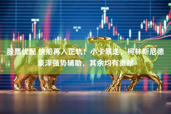 股票优配 快船再入正轨！小卡暴走，柯林斯尼德豪泽强势辅助，其余均有贡献