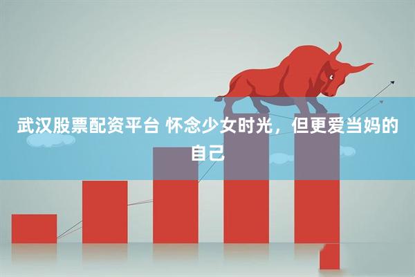武汉股票配资平台 怀念少女时光，但更爱当妈的自己