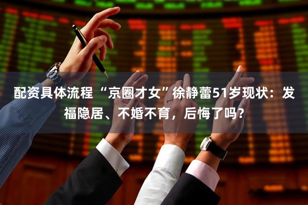 配资具体流程 “京圈才女”徐静蕾51岁现状：发福隐居、不婚不育，后悔了吗？