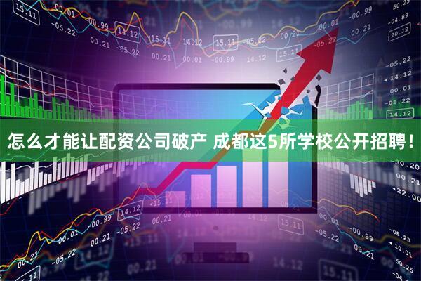 怎么才能让配资公司破产 成都这5所学校公开招聘！