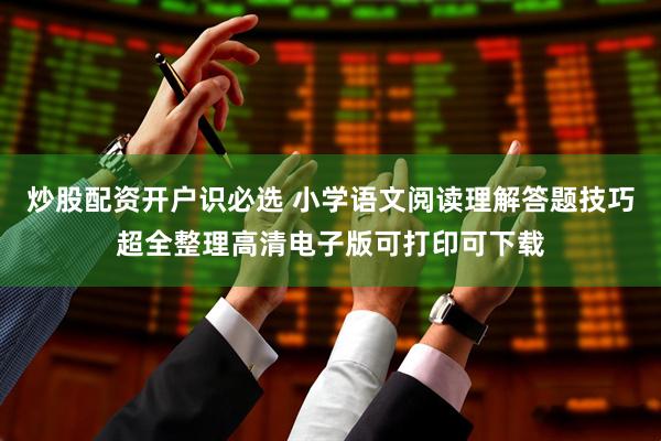炒股配资开户识必选 小学语文阅读理解答题技巧超全整理高清电子版可打印可下载