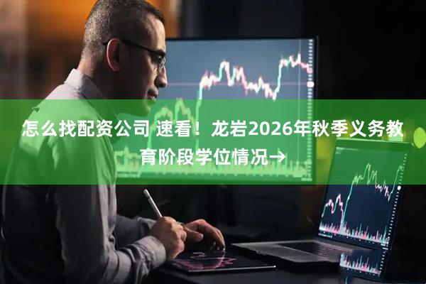 怎么找配资公司 速看！龙岩2026年秋季义务教育阶段学位情况→