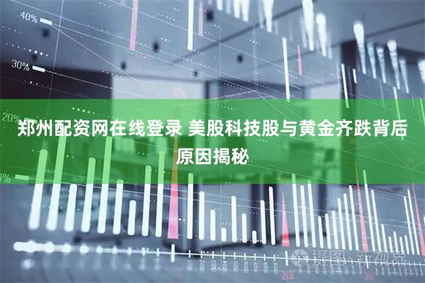 郑州配资网在线登录 美股科技股与黄金齐跌背后原因揭秘