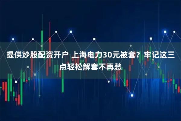 提供炒股配资开户 上海电力30元被套？牢记这三点轻松解套不再愁