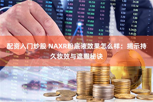 配资入门炒股 NAXR粉底液效果怎么样：揭示持久妆效与遮瑕秘诀