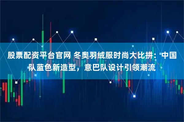 股票配资平台官网 冬奥羽绒服时尚大比拼：中国队蓝色新造型，意巴队设计引领潮流
