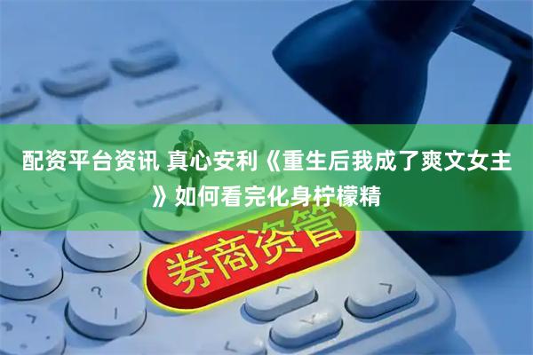 配资平台资讯 真心安利《重生后我成了爽文女主》如何看完化身柠檬精