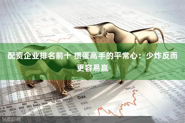 配资企业排名前十 掼蛋高手的平常心：少炸反而更容易赢