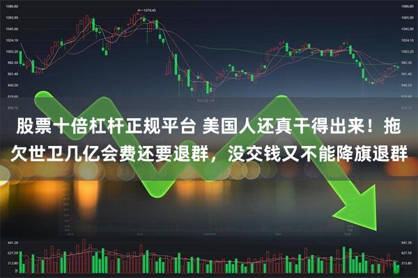 股票十倍杠杆正规平台 美国人还真干得出来！拖欠世卫几亿会费还要退群，没交钱又不能降旗退群