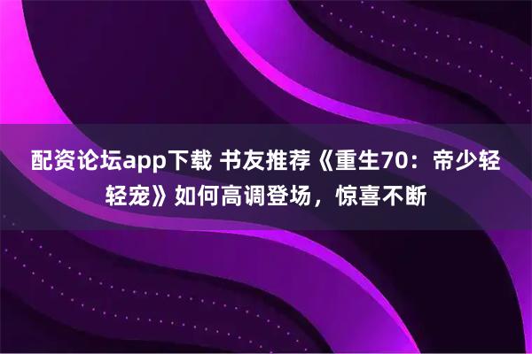 配资论坛app下载 书友推荐《重生70：帝少轻轻宠》如何高调登场，惊喜不断