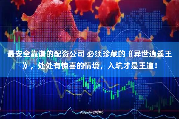 最安全靠谱的配资公司 必须珍藏的《异世逍遥王》，处处有惊喜的情境，入坑才是王道！