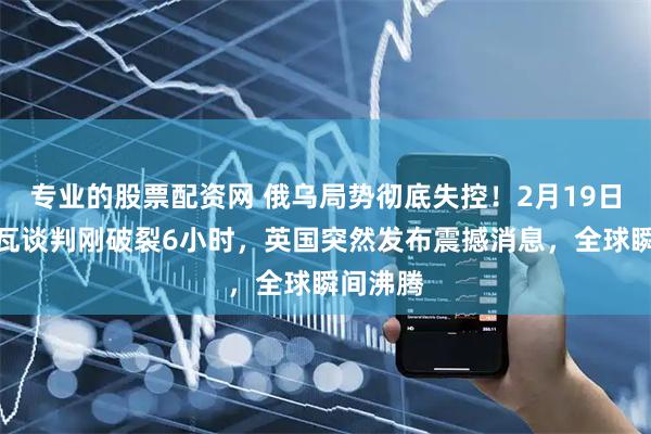 专业的股票配资网 俄乌局势彻底失控！2月19日，日内瓦谈判刚破裂6小时，英国突然发布震撼消息，全球瞬间沸腾