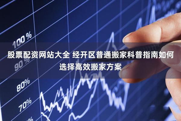 股票配资网站大全 经开区普通搬家科普指南如何选择高效搬家方案