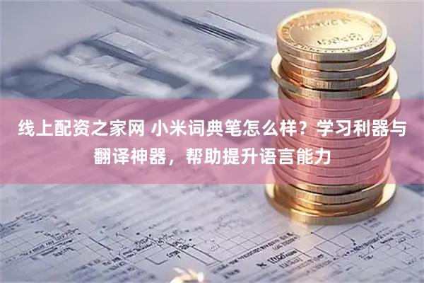 线上配资之家网 小米词典笔怎么样？学习利器与翻译神器，帮助提升语言能力