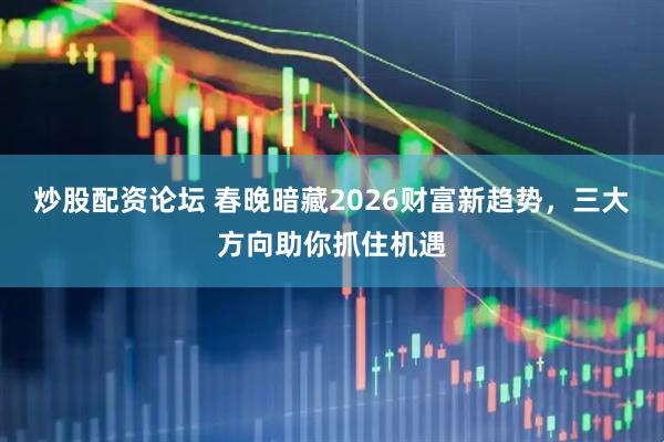 炒股配资论坛 春晚暗藏2026财富新趋势，三大方向助你抓住机遇