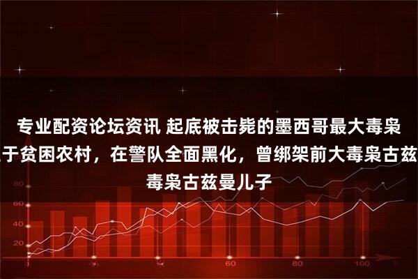 专业配资论坛资讯 起底被击毙的墨西哥最大毒枭：出生于贫困农村，在警队全面黑化，曾绑架前大毒枭古兹曼儿子