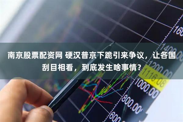 南京股票配资网 硬汉普京下跪引来争议，让各国刮目相看，到底发生啥事情？