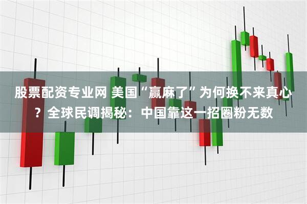股票配资专业网 美国“赢麻了”为何换不来真心？全球民调揭秘：中国靠这一招圈粉无数