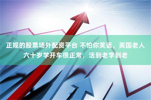 正规的股票场外配资平台 不怕你笑话，英国老人六十岁学开车很正常，活到老学到老