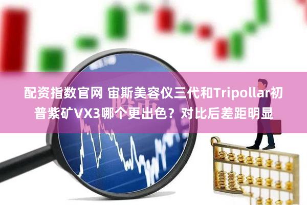 配资指数官网 宙斯美容仪三代和Tripollar初普紫矿VX3哪个更出色？对比后差距明显